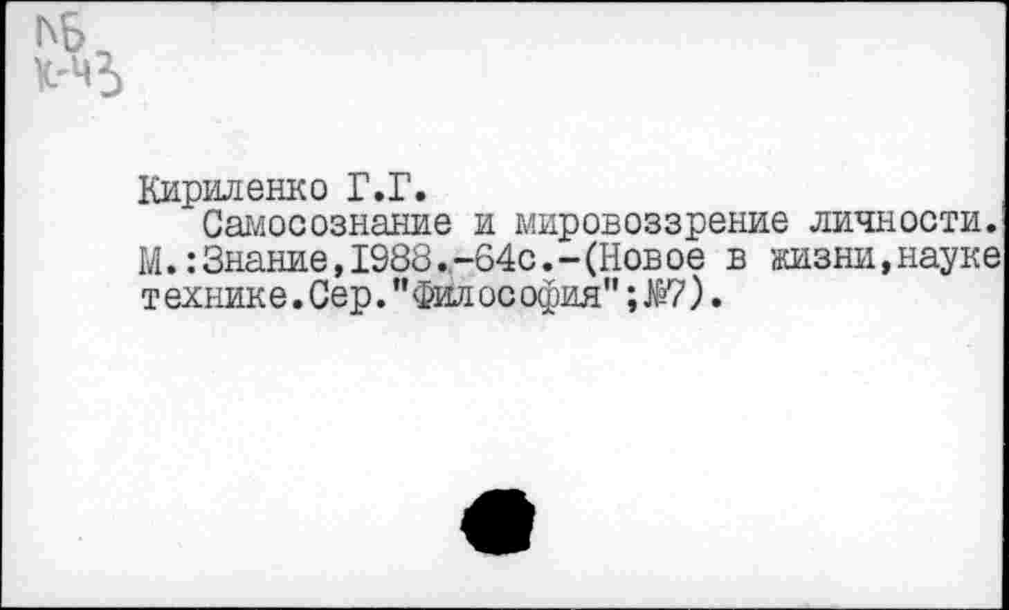 ﻿Кириленко Г.Г.
Самосознание и мировоззрение личности. М.:Знание,1988.-64с.-(Новое в жизни,науке технике.Сер."Философия”;Ж7).